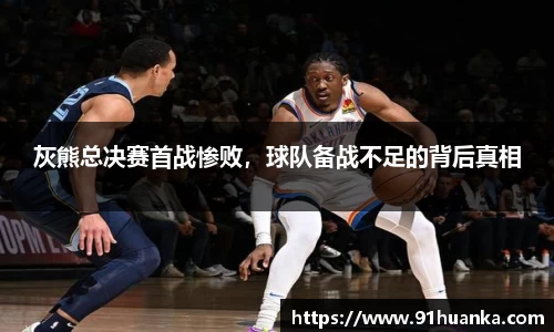 灰熊总决赛首战惨败，球队备战不足的背后真相