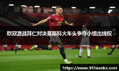 欧冠激战拜仁对决莫斯科火车头争夺小组出线权