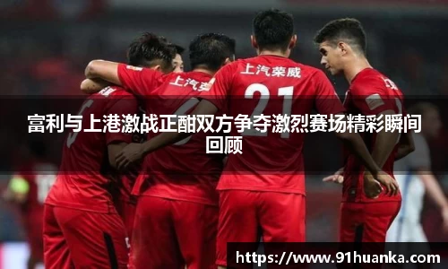 富利与上港激战正酣双方争夺激烈赛场精彩瞬间回顾