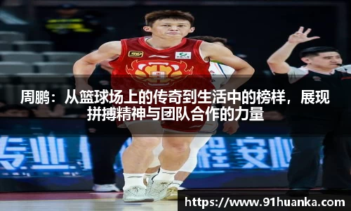 周鹏：从篮球场上的传奇到生活中的榜样，展现拼搏精神与团队合作的力量